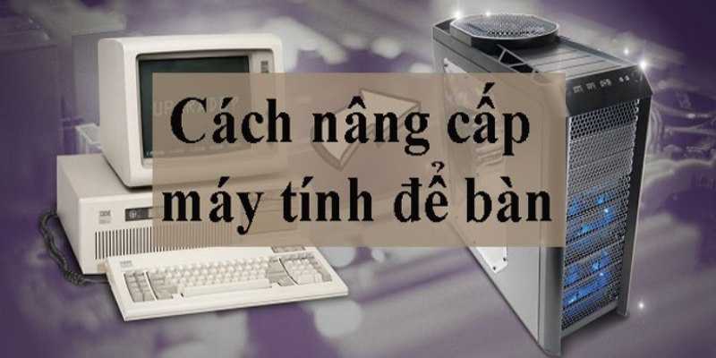 Nâng Cấp Máy Tính – Hướng Dẫn Cách Làm Hiệu Quả Nhất